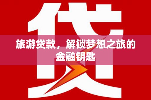 德保旅游贷款，解锁梦想之旅的金融钥匙