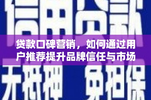 德保贷款口碑营销，如何通过用户推荐提升品牌信任与市场份额