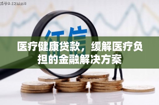 德保医疗健康贷款，缓解医疗负担的金融解决方案