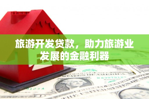德保旅游开发贷款，助力旅游业发展的金融利器