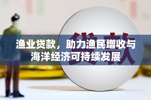 德保渔业贷款，助力渔民增收与海洋经济可持续发展