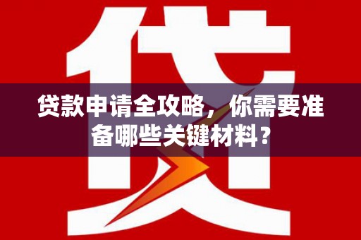 德保贷款申请全攻略，你需要准备哪些关键材料？