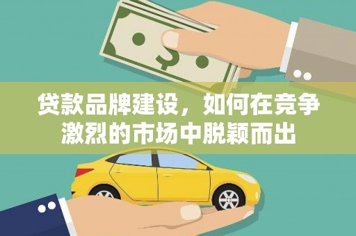 德保贷款品牌建设，如何在竞争激烈的市场中脱颖而出
