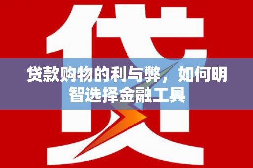 德保贷款购物的利与弊，如何明智选择金融工具