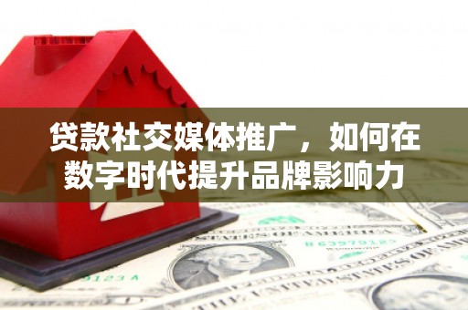 德保贷款社交媒体推广，如何在数字时代提升品牌影响力