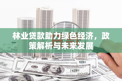 德保林业贷款助力绿色经济，政策解析与未来发展