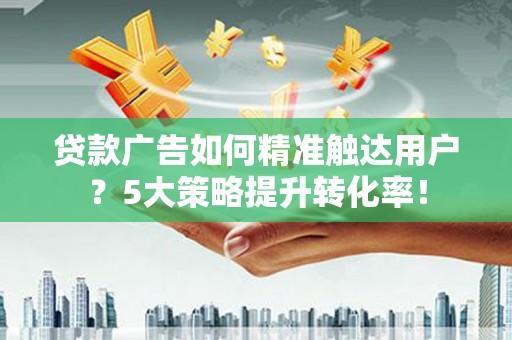 德保贷款广告如何精准触达用户？5大策略提升转化率！