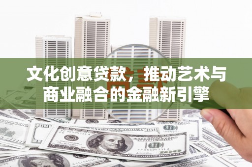 德保文化创意贷款，推动艺术与商业融合的金融新引擎