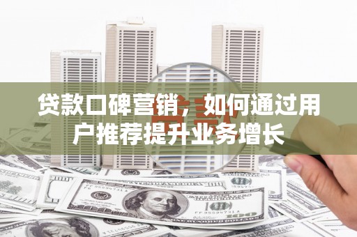 德保贷款口碑营销，如何通过用户推荐提升业务增长