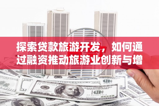 德保探索贷款旅游开发，如何通过融资推动旅游业创新与增长