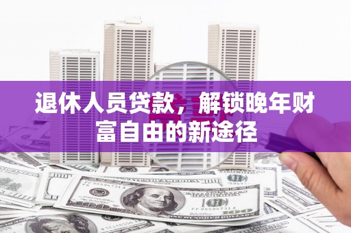 德保退休人员贷款，解锁晚年财富自由的新途径