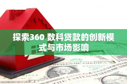 德保探索360 数科贷款的创新模式与市场影响