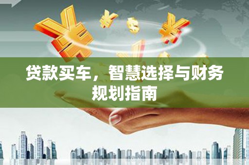德保贷款买车，智慧选择与财务规划指南