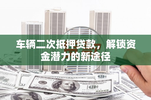 德保车辆二次抵押贷款，解锁资金潜力的新途径