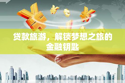 德保贷款旅游，解锁梦想之旅的金融钥匙
