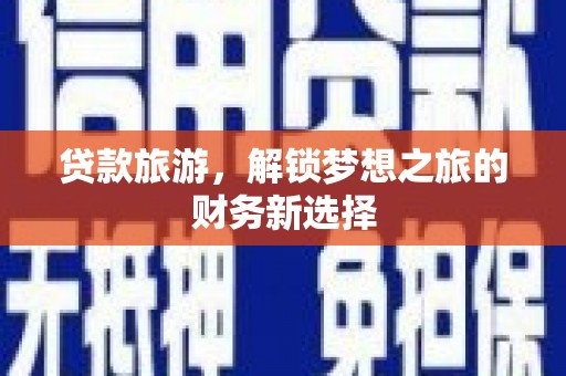 德保贷款旅游，解锁梦想之旅的财务新选择