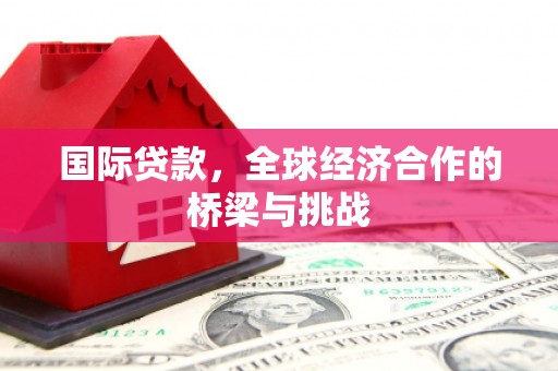 德保国际贷款，全球经济合作的桥梁与挑战