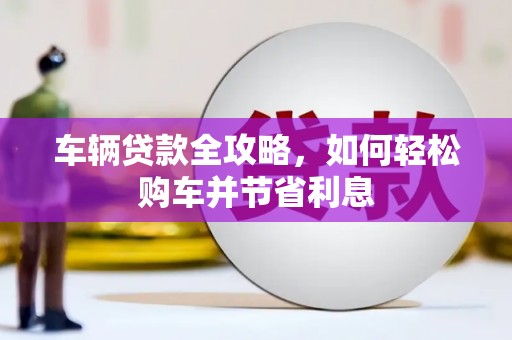 德保车辆贷款全攻略，如何轻松购车并节省利息