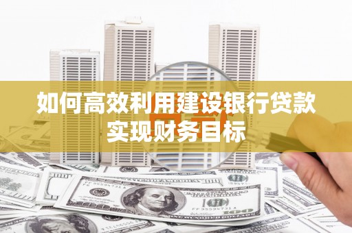 德保如何高效利用建设银行贷款实现财务目标