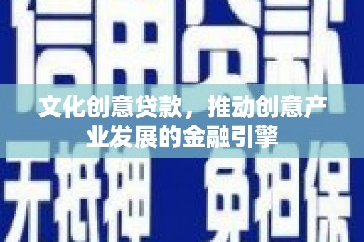 德保文化创意贷款，推动创意产业发展的金融引擎