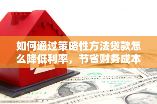 德保如何通过策略性方法贷款怎么降低利率，节省财务成本