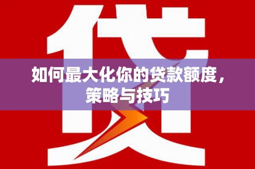 德保如何最大化你的贷款额度，策略与技巧