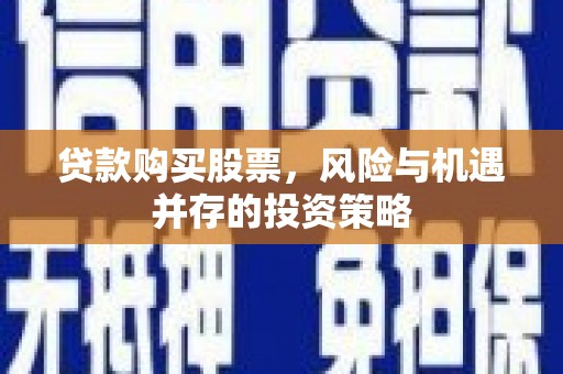 德保贷款购买股票，风险与机遇并存的投资策略
