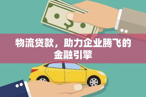 德保物流贷款，助力企业腾飞的金融引擎