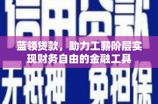 德保蓝领贷款，助力工薪阶层实现财务自由的金融工具