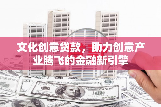 德保文化创意贷款，助力创意产业腾飞的金融新引擎