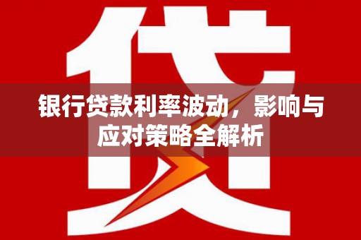 德保银行贷款利率波动，影响与应对策略全解析