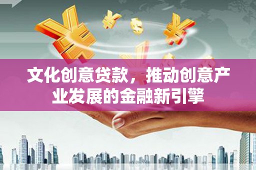 德保文化创意贷款，推动创意产业发展的金融新引擎