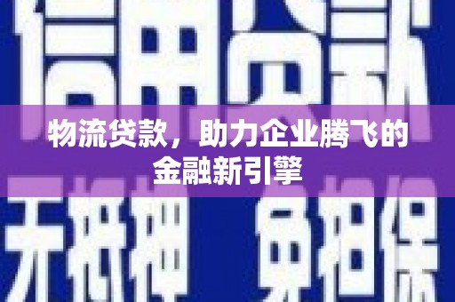 德保物流贷款，助力企业腾飞的金融新引擎