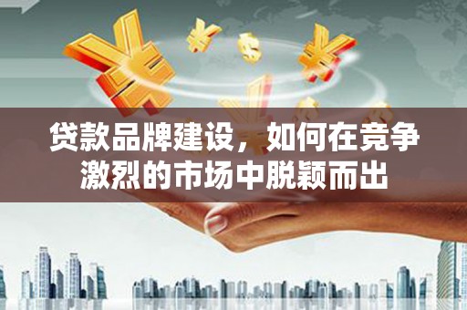 德保贷款品牌建设，如何在竞争激烈的市场中脱颖而出