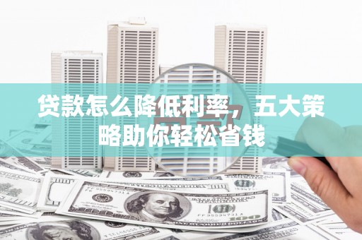 德保贷款怎么降低利率，五大策略助你轻松省钱