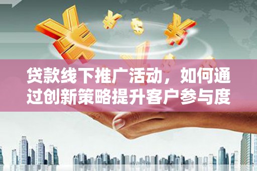 德保贷款线下推广活动，如何通过创新策略提升客户参与度