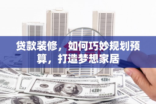 德保贷款装修，如何巧妙规划预算，打造梦想家居