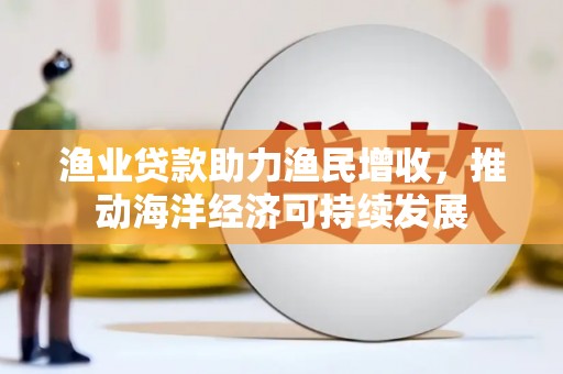 德保渔业贷款助力渔民增收，推动海洋经济可持续发展