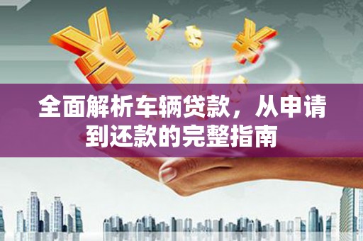 德保全面解析车辆贷款，从申请到还款的完整指南