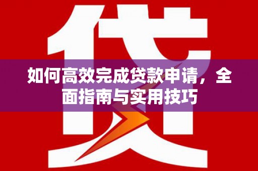 德保如何高效完成贷款申请，全面指南与实用技巧
