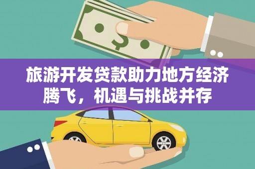德保旅游开发贷款助力地方经济腾飞，机遇与挑战并存