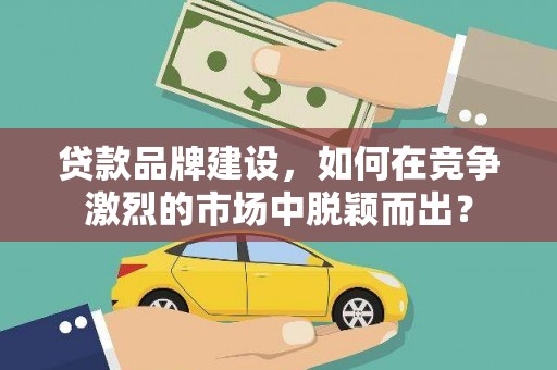 德保贷款品牌建设，如何在竞争激烈的市场中脱颖而出？