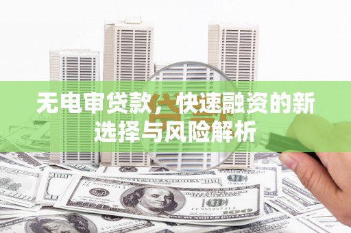 德保无电审贷款，快速融资的新选择与风险解析