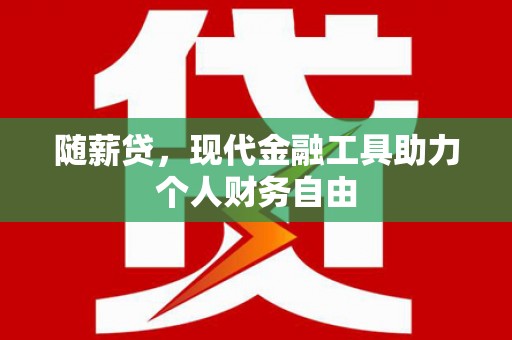 德保随薪贷，现代金融工具助力个人财务自由
