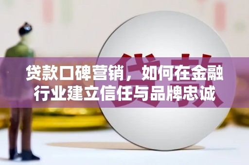 德保贷款口碑营销，如何在金融行业建立信任与品牌忠诚