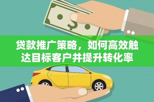 德保贷款推广策略，如何高效触达目标客户并提升转化率