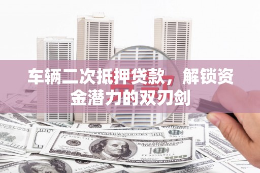 德保车辆二次抵押贷款，解锁资金潜力的双刃剑