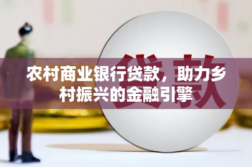 德保农村商业银行贷款，助力乡村振兴的金融引擎