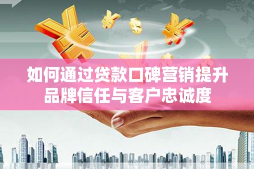 德保如何通过贷款口碑营销提升品牌信任与客户忠诚度