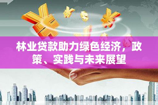 德保林业贷款助力绿色经济，政策、实践与未来展望